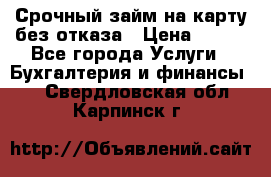 Срочный займ на карту без отказа › Цена ­ 500 - Все города Услуги » Бухгалтерия и финансы   . Свердловская обл.,Карпинск г.